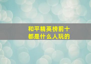 和平精英榜前十都是什么人玩的