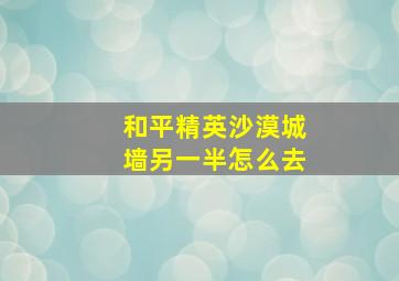 和平精英沙漠城墙另一半怎么去