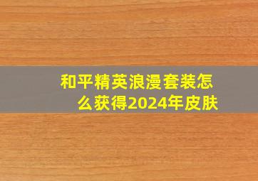 和平精英浪漫套装怎么获得2024年皮肤