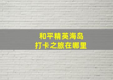 和平精英海岛打卡之旅在哪里