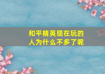 和平精英现在玩的人为什么不多了呢