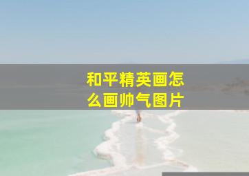 和平精英画怎么画帅气图片