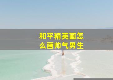 和平精英画怎么画帅气男生