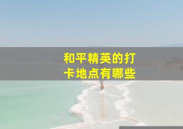 和平精英的打卡地点有哪些