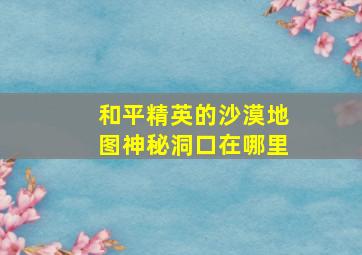 和平精英的沙漠地图神秘洞口在哪里