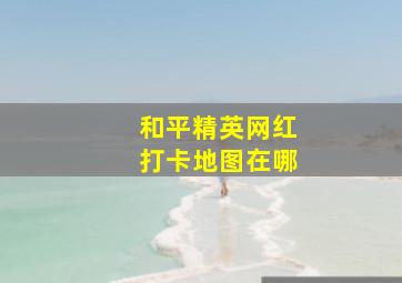 和平精英网红打卡地图在哪