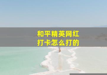 和平精英网红打卡怎么打的