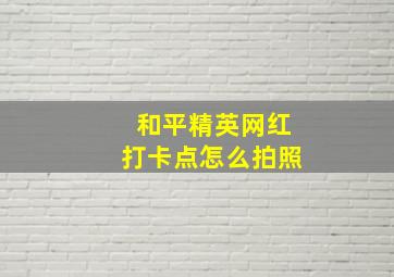 和平精英网红打卡点怎么拍照