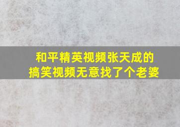 和平精英视频张天成的搞笑视频无意找了个老婆