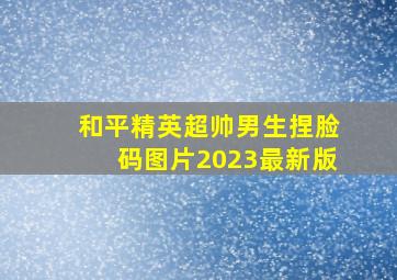 和平精英超帅男生捏脸码图片2023最新版