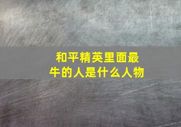 和平精英里面最牛的人是什么人物