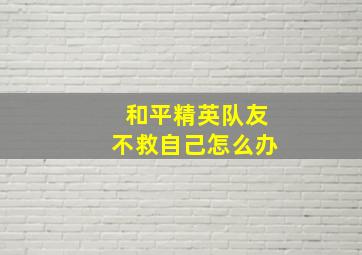 和平精英队友不救自己怎么办