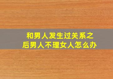 和男人发生过关系之后男人不理女人怎么办