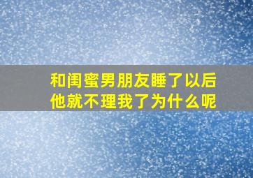 和闺蜜男朋友睡了以后他就不理我了为什么呢