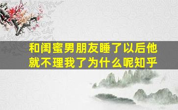 和闺蜜男朋友睡了以后他就不理我了为什么呢知乎