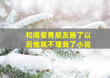 和闺蜜男朋友睡了以后他就不理我了小说