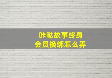 咔哒故事终身会员换绑怎么弄