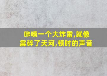 咔嚓一个大炸雷,就像震碎了天河,顿时的声音