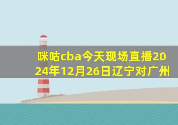 咪咕cba今天现场直播2024年12月26日辽宁对广州