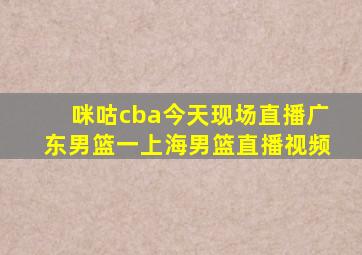 咪咕cba今天现场直播广东男篮一上海男篮直播视频