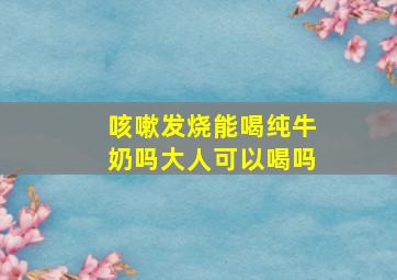 咳嗽发烧能喝纯牛奶吗大人可以喝吗