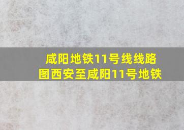 咸阳地铁11号线线路图西安至咸阳11号地铁