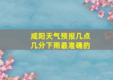 咸阳天气预报几点几分下雨最准确的