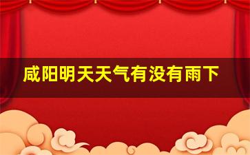 咸阳明天天气有没有雨下