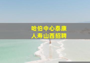 哈伯中心泰康人寿山西招聘