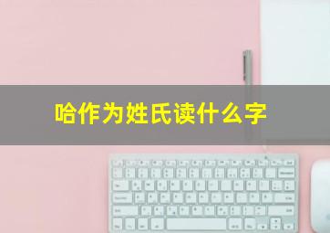 哈作为姓氏读什么字