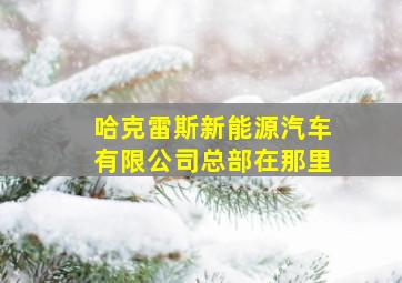 哈克雷斯新能源汽车有限公司总部在那里