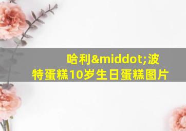 哈利·波特蛋糕10岁生日蛋糕图片