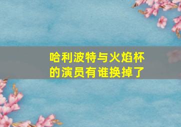 哈利波特与火焰杯的演员有谁换掉了