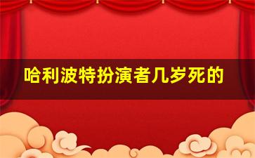 哈利波特扮演者几岁死的