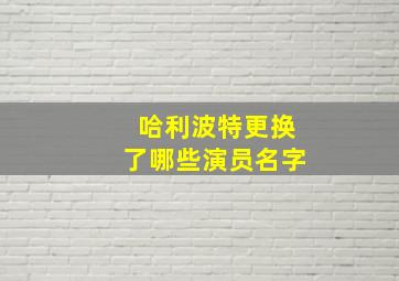 哈利波特更换了哪些演员名字