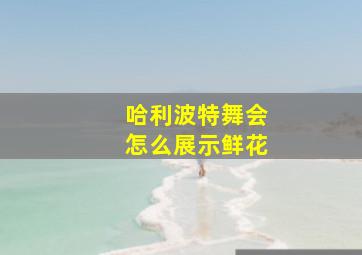 哈利波特舞会怎么展示鲜花