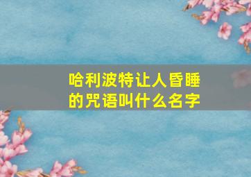 哈利波特让人昏睡的咒语叫什么名字