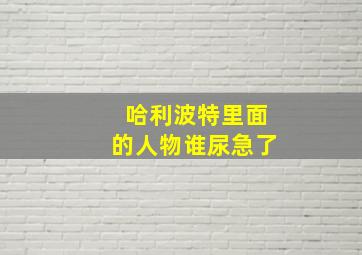 哈利波特里面的人物谁尿急了