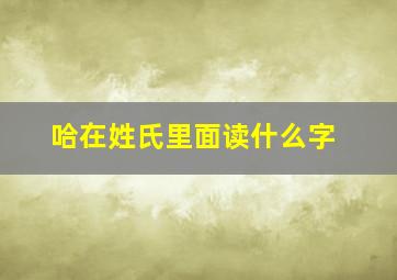 哈在姓氏里面读什么字