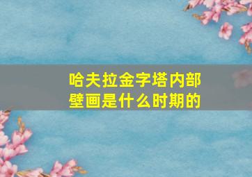 哈夫拉金字塔内部壁画是什么时期的