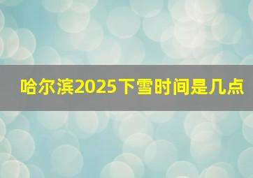 哈尔滨2025下雪时间是几点