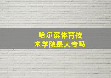 哈尔滨体育技术学院是大专吗