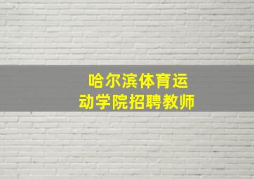 哈尔滨体育运动学院招聘教师