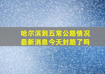 哈尔滨到五常公路情况最新消息今天封路了吗