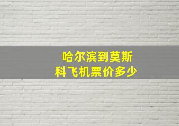 哈尔滨到莫斯科飞机票价多少