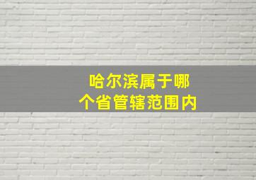 哈尔滨属于哪个省管辖范围内