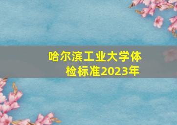 哈尔滨工业大学体检标准2023年