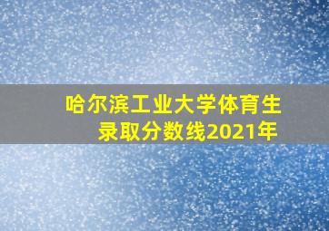 哈尔滨工业大学体育生录取分数线2021年