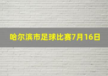 哈尔滨市足球比赛7月16日