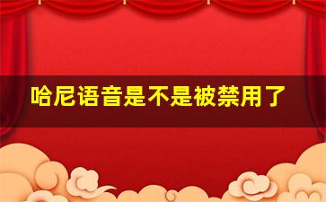 哈尼语音是不是被禁用了